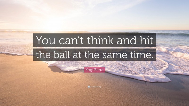 Yogi Berra Quote: “You can’t think and hit the ball at the same time.”