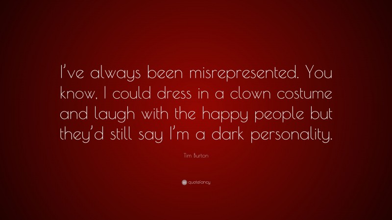 Tim Burton Quote: “I’ve always been misrepresented. You know, I could dress in a clown costume and laugh with the happy people but they’d still say I’m a dark personality.”
