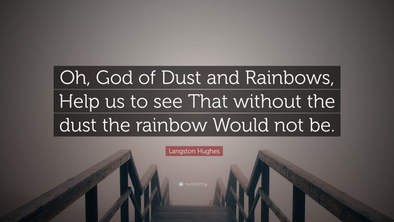 Langston Hughes Quote: “Oh, God of Dust and Rainbows, Help us to see That without the dust the rainbow Would not be.”