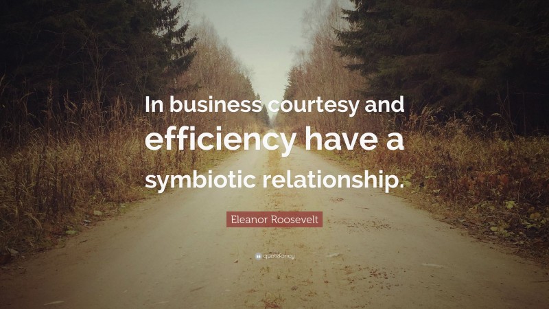 Eleanor Roosevelt Quote: “In business courtesy and efficiency have a symbiotic relationship.”