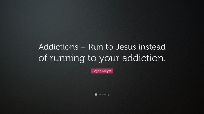 Joyce Meyer Quote: “Addictions – Run to Jesus instead of running to your addiction.”