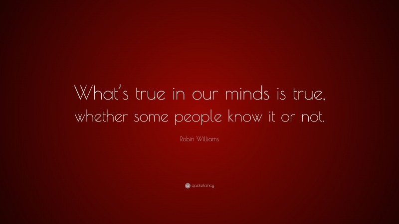 Robin Williams Quote: “What’s true in our minds is true, whether some people know it or not.”