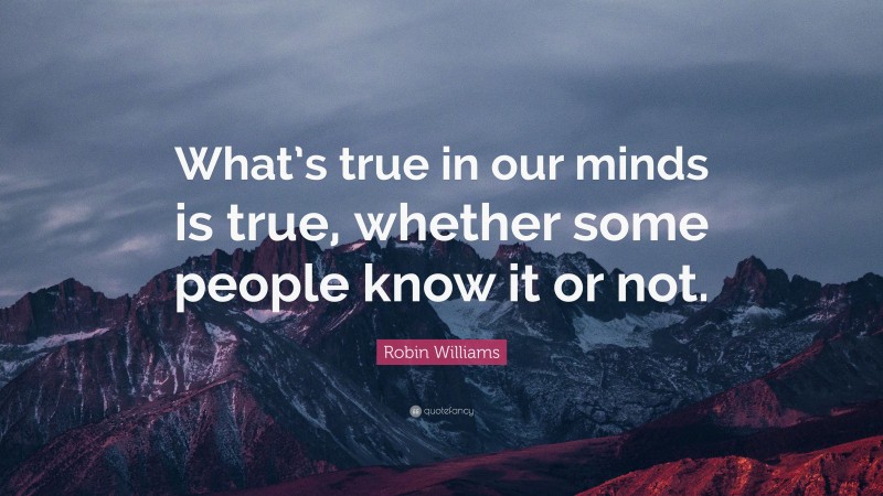 Robin Williams Quote: “What’s true in our minds is true, whether some people know it or not.”