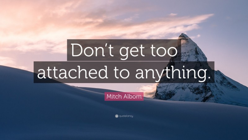 Mitch Albom Quote: “Don’t get too attached to anything.”