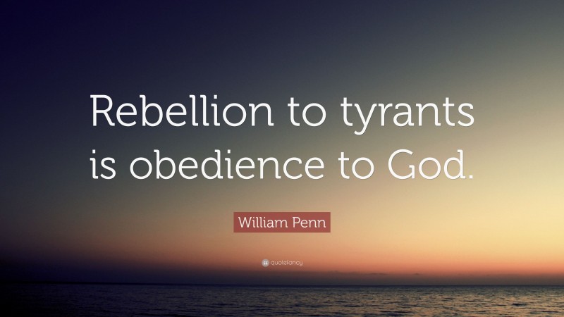 William Penn Quote: “Rebellion to tyrants is obedience to God.”