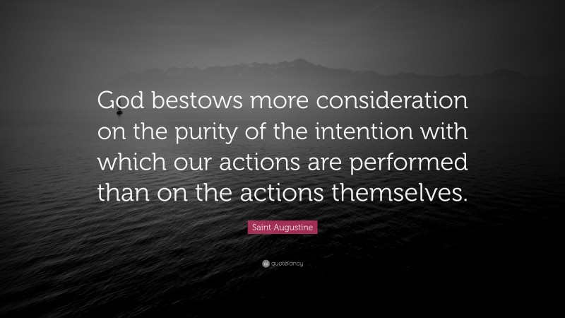 Saint Augustine Quote: “God bestows more consideration on the purity of the intention with which our actions are performed than on the actions themselves.”