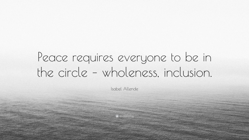 Isabel Allende Quote: “Peace requires everyone to be in the circle – wholeness, inclusion.”