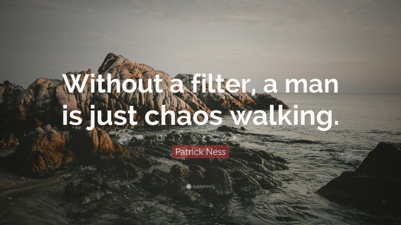 Patrick Ness Quote: “Without a filter, a man is just chaos walking.”