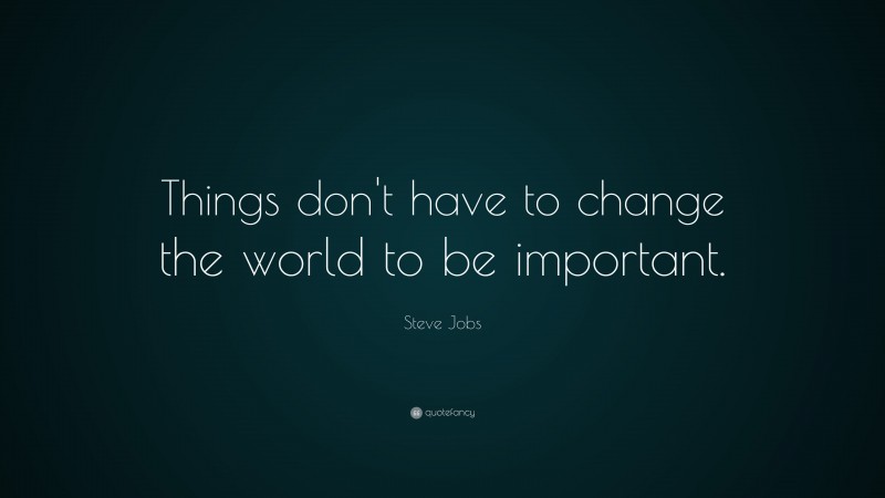 Steve Jobs Quote: “Things don’t have to change the world to be important.”