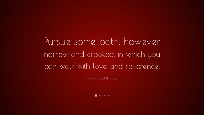 Henry David Thoreau Quote: “Pursue some path, however narrow and crooked, in which you can walk with love and reverence.”