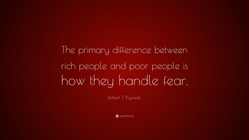 Robert T. Kiyosaki Quote: “The primary difference between rich people and poor people is how they handle fear.”