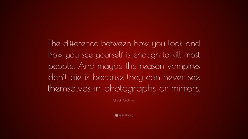 Chuck Palahniuk Quote: “The difference between how you look and how you see yourself is enough to kill most people. And maybe the reason vampires don’t die is because they can never see themselves in photographs or mirrors.”