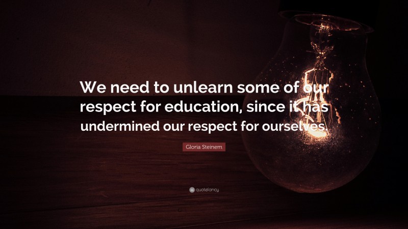 Gloria Steinem Quote: “We need to unlearn some of our respect for education, since it has undermined our respect for ourselves.”