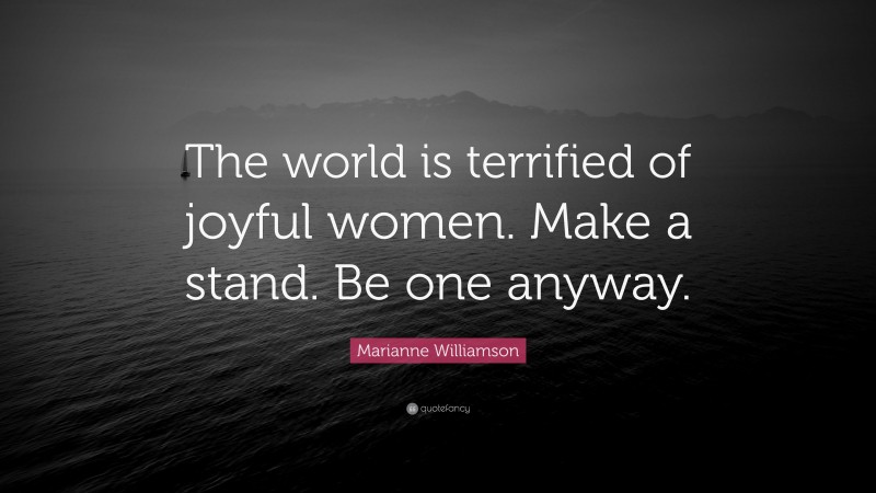 Marianne Williamson Quote: “The world is terrified of joyful women. Make a stand. Be one anyway.”