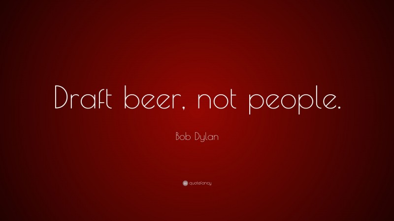 Bob Dylan Quote: “Draft beer, not people.”