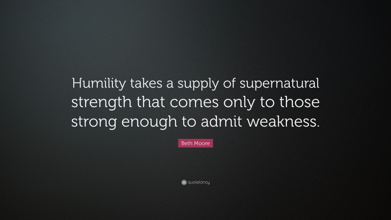 Beth Moore Quote: “Humility takes a supply of supernatural strength that comes only to those strong enough to admit weakness.”