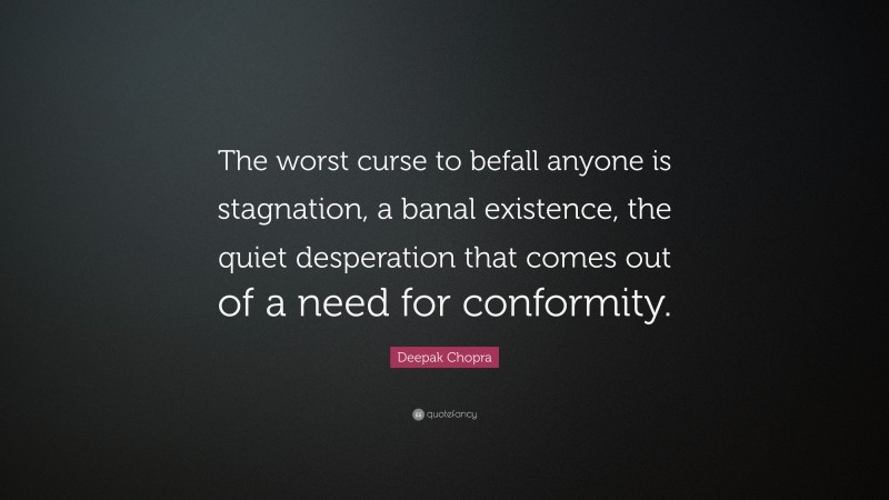 Deepak Chopra Quote: “The worst curse to befall anyone is stagnation, a banal existence, the quiet desperation that comes out of a need for conformity.”