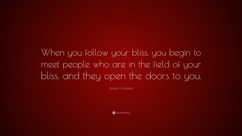Joseph Campbell Quote: “When you follow your bliss, you begin to meet people who are in the field of your bliss, and they open the doors to you.”