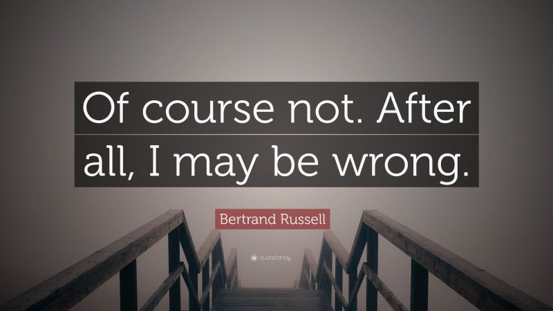 Bertrand Russell Quote: “Of course not. After all, I may be wrong.”