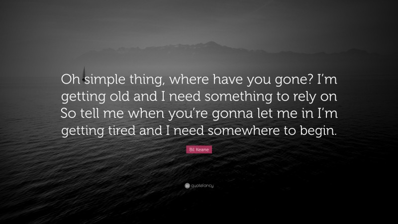 Bil Keane Quote: “Oh simple thing, where have you gone? I’m getting old and I need something to rely on So tell me when you’re gonna let me in I’m getting tired and I need somewhere to begin.”