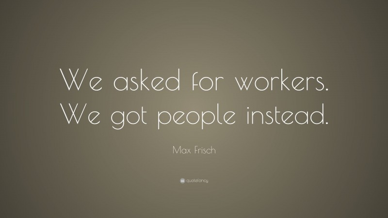 Max Frisch Quote: “We asked for workers. We got people instead.”