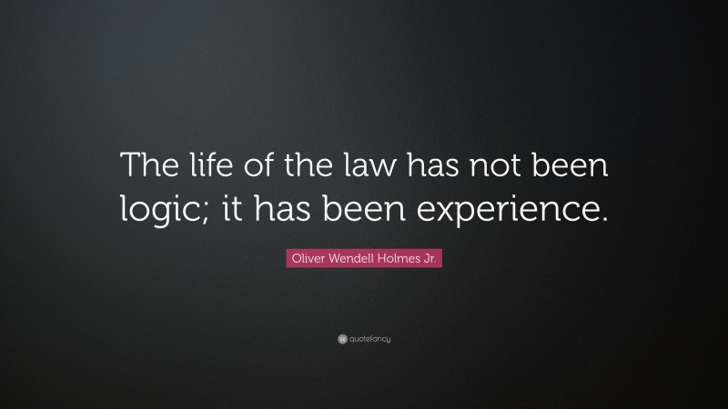 Oliver Wendell Holmes Jr. Quote: “The life of the law has not been logic; it has been experience.”