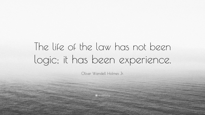 Oliver Wendell Holmes Jr. Quote: “The life of the law has not been logic; it has been experience.”