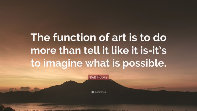 Bell Hooks Quote: “The function of art is to do more than tell it like it is-it’s to imagine what is possible.”