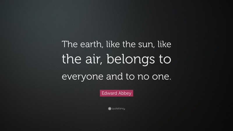 Edward Abbey Quote: “The earth, like the sun, like the air, belongs to everyone and to no one.”