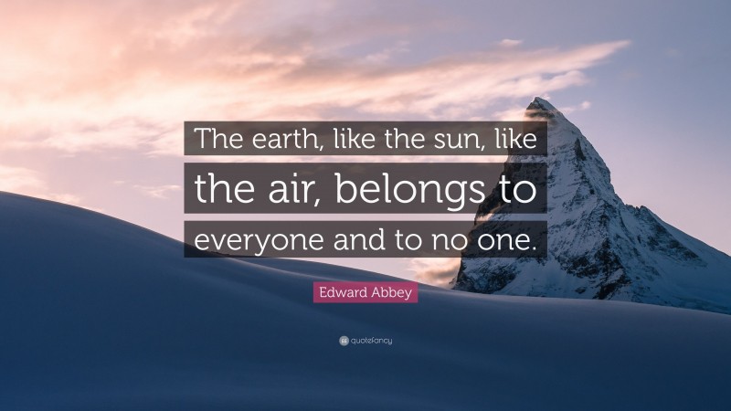 Edward Abbey Quote: “The earth, like the sun, like the air, belongs to everyone and to no one.”
