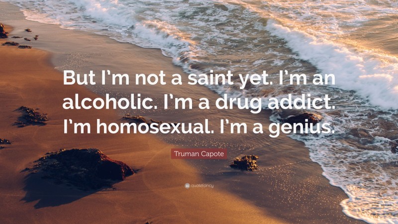 Truman Capote Quote: “But I’m not a saint yet. I’m an alcoholic. I’m a drug addict. I’m homosexual. I’m a genius.”