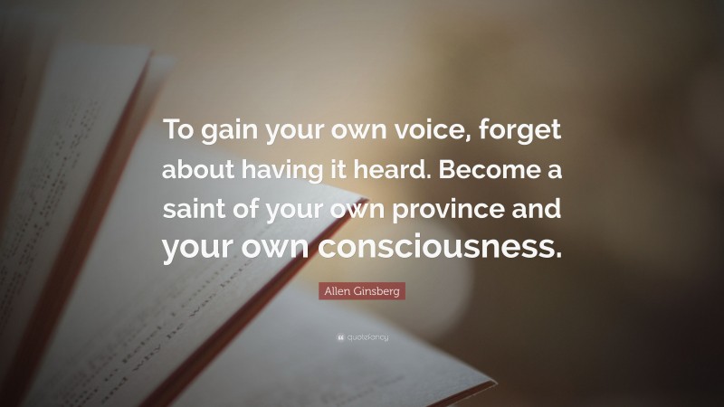 Allen Ginsberg Quote: “To gain your own voice, forget about having it heard. Become a saint of your own province and your own consciousness.”