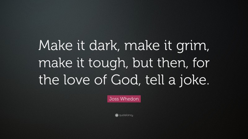 Joss Whedon Quote: “Make it dark, make it grim, make it tough, but then, for the love of God, tell a joke.”