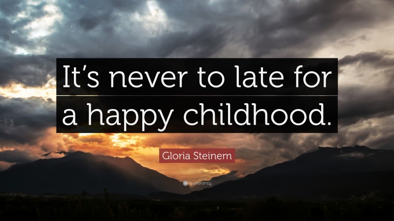 Gloria Steinem Quote: “It’s never to late for a happy childhood.”
