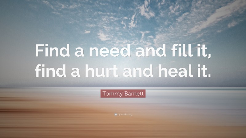 Tommy Barnett Quote: “Find a need and fill it, find a hurt and heal it.”