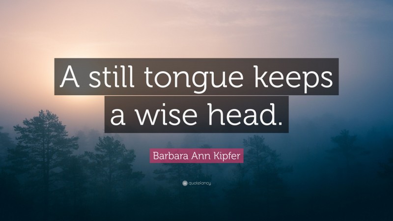Barbara Ann Kipfer Quote: “A still tongue keeps a wise head.”
