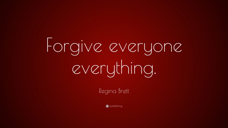 Regina Brett Quote: “Forgive everyone everything.”
