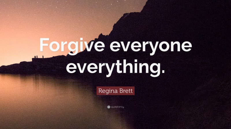Regina Brett Quote: “Forgive everyone everything.”