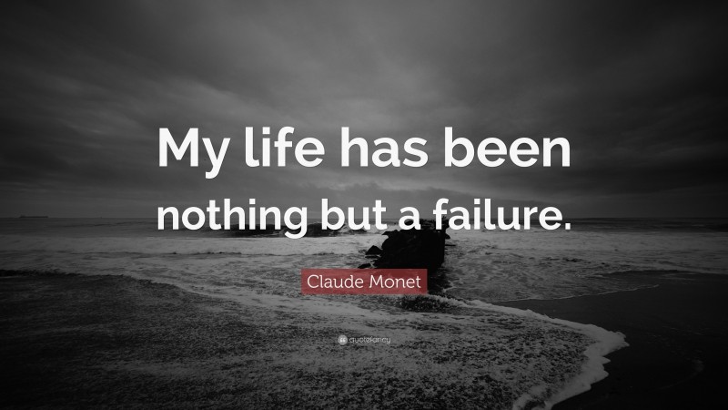 Claude Monet Quote: “My life has been nothing but a failure.”