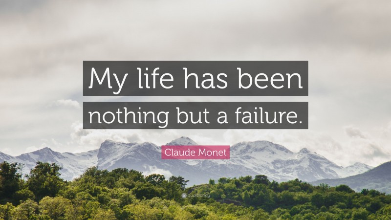 Claude Monet Quote: “My life has been nothing but a failure.”