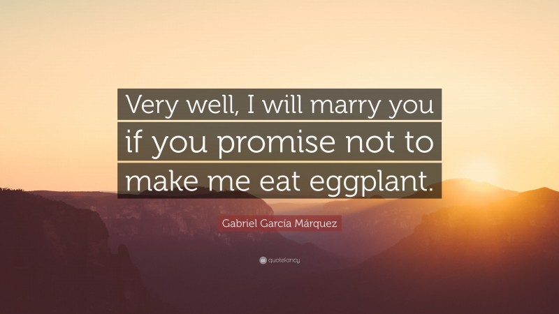Gabriel Garcí­a Márquez Quote: “Very well, I will marry you if you promise not to make me eat eggplant.”