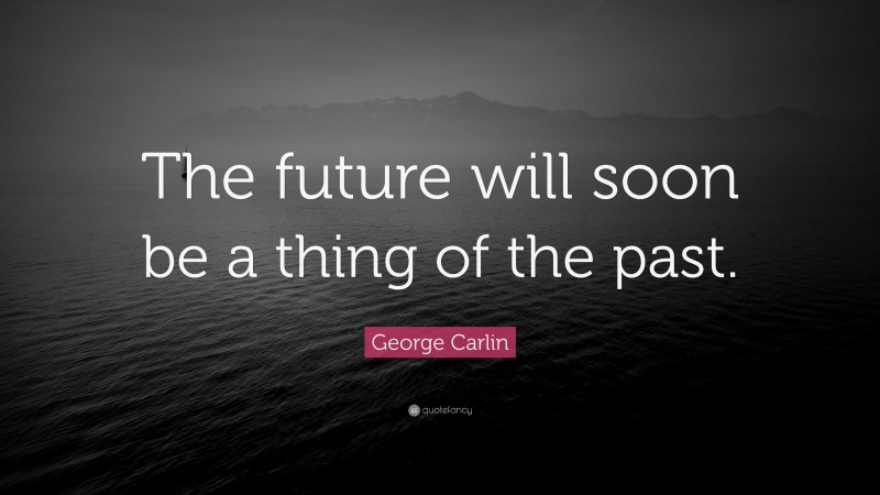 George Carlin Quote: “The future will soon be a thing of the past.”