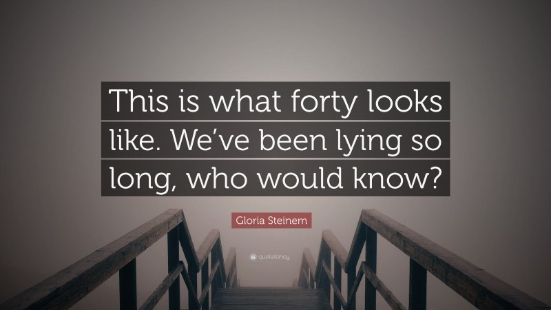Gloria Steinem Quote: “This is what forty looks like. We’ve been lying so long, who would know?”