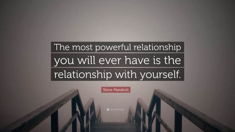 Steve Maraboli Quote: “The most powerful relationship you will ever have is the relationship with yourself.”