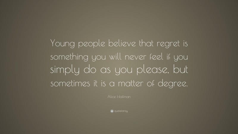 Alice Hoffman Quote: “Young people believe that regret is something you will never feel if you simply do as you please, but sometimes it is a matter of degree.”
