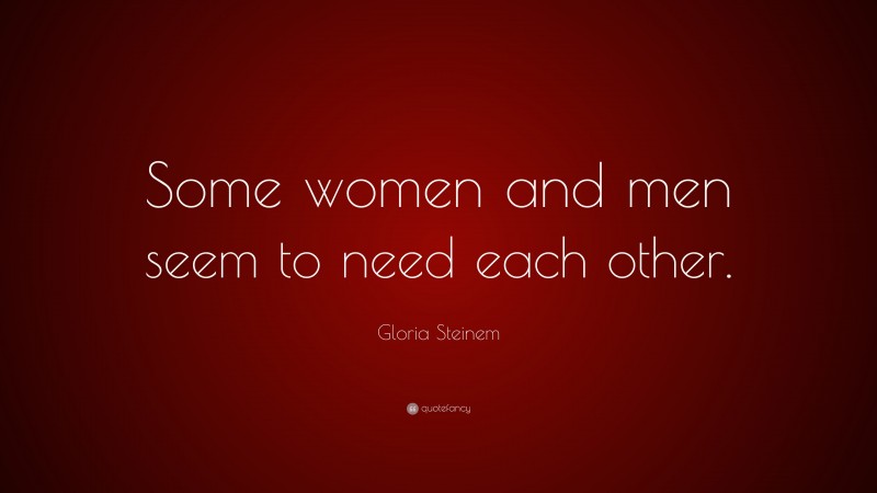 Gloria Steinem Quote: “Some women and men seem to need each other.”