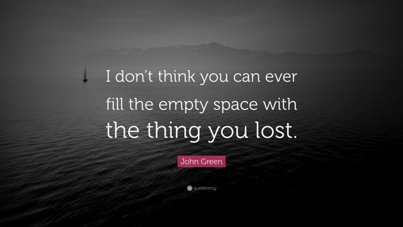 John Green Quote: “I don’t think you can ever fill the empty space with the thing you lost.”
