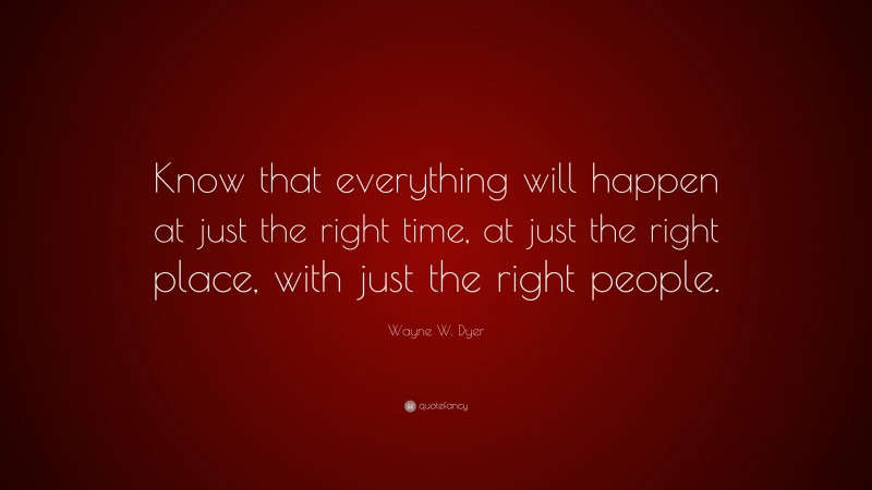 Wayne W. Dyer Quote: “Know that everything will happen at just the right time, at just the right place, with just the right people.”