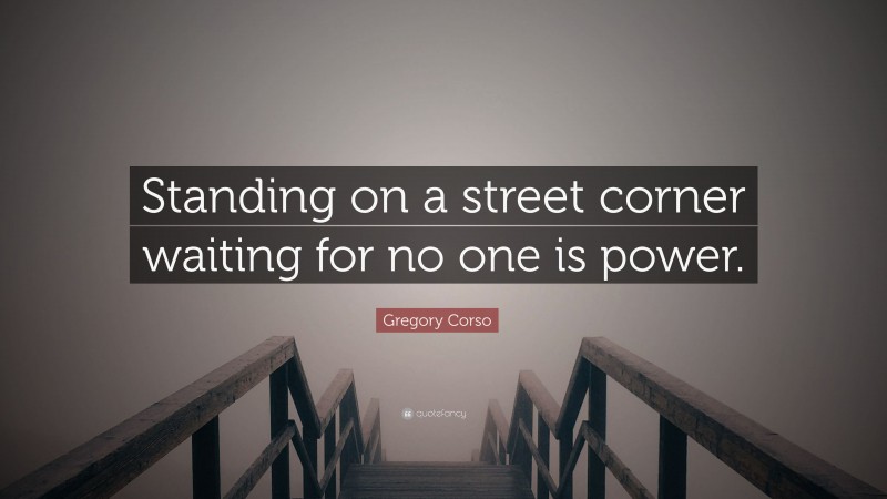 Gregory Corso Quote: “Standing on a street corner waiting for no one is power.”