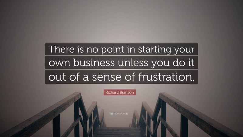 Richard Branson Quote: “There is no point in starting your own business unless you do it out of a sense of frustration.”